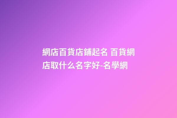 網店百貨店鋪起名 百貨網店取什么名字好-名學網-第1張-店鋪起名-玄機派